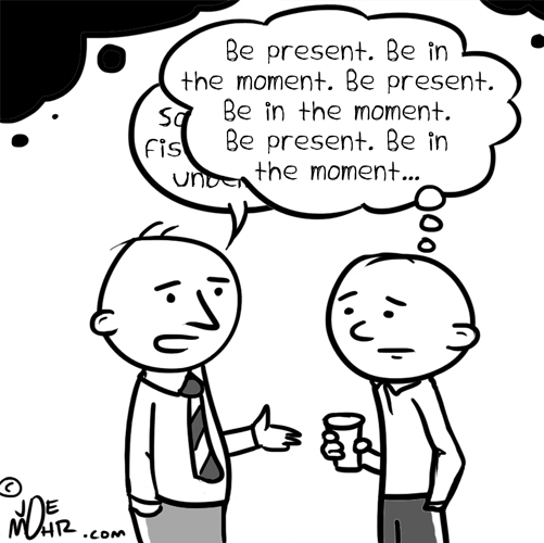 Be present. Be in the moment.